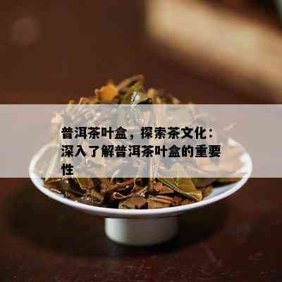 普洱茶叶盒，探索茶文化：深入了解普洱茶叶盒的重要性