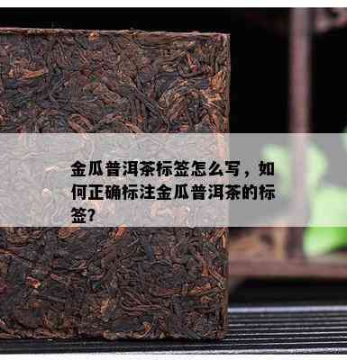 金瓜普洱茶标签怎么写，如何正确标注金瓜普洱茶的标签？