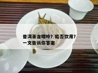 普洱茶含嘌呤？能否饮用？一文告诉你答案