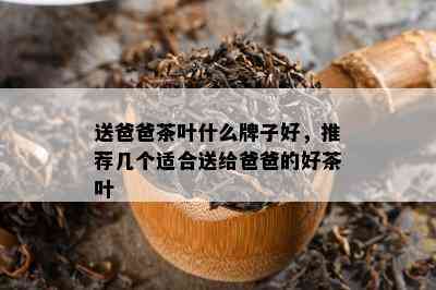 送爸爸茶叶什么牌子好，推荐几个适合送给爸爸的好茶叶