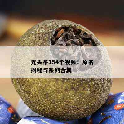 光头茶154个视频：原名揭秘与系列合集