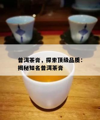 普洱茶膏，探索顶级品质：揭秘知名普洱茶膏