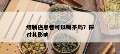 结肠癌患者可以喝茶吗？探讨其作用