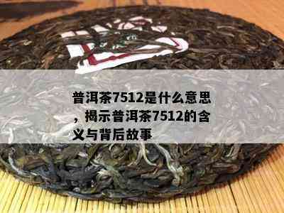 普洱茶7512是什么意思，揭示普洱茶7512的含义与背后故事