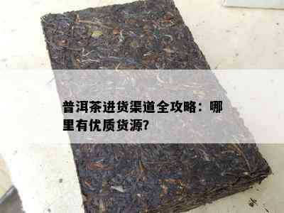 普洱茶进货渠道全攻略：哪里有优质货源？