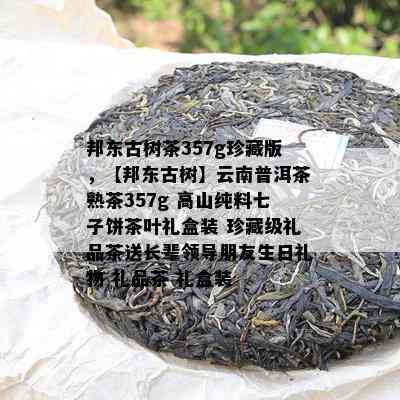 邦东古树茶357g珍藏版，【邦东古树】云南普洱茶熟茶357g 高山纯料七子饼茶叶礼盒装 珍藏级礼品茶送长辈领导朋友生日礼物 礼品茶 礼盒装