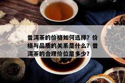 普洱茶的价格怎样选择？价格与品质的关系是什么？普洱茶的合理价位是多少？