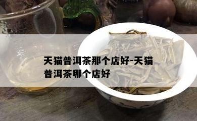 天猫普洱茶那个店好-天猫普洱茶哪个店好