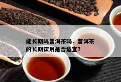 能长期喝普洱茶吗，普洱茶的长期饮用是不是适宜？