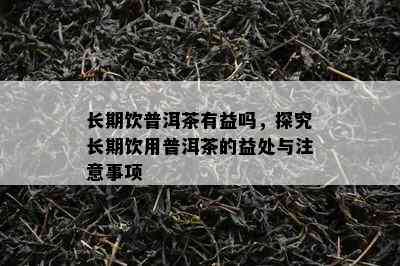 长期饮普洱茶有益吗，探究长期饮用普洱茶的益处与留意事项