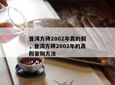 普洱方砖2002年真的假，普洱方砖2002年的真假鉴别方法