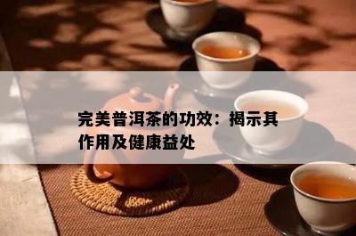 完美普洱茶的功效：揭示其作用及健康益处