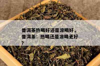 普洱茶热喝好还是凉喝好，普洱茶：热喝还是凉喝更好？