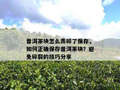 普洱茶块怎么弄碎了保存，怎样正保证存普洱茶块？避免碎裂的技巧分享