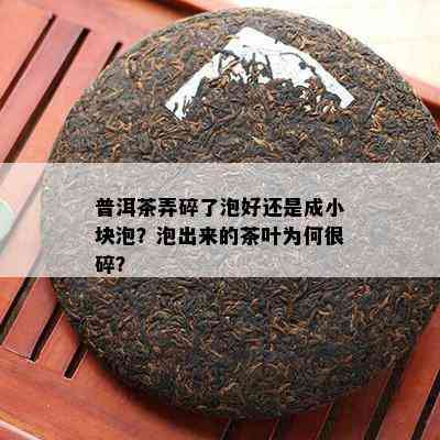 普洱茶弄碎了泡好还是成小块泡？泡出来的茶叶为何很碎？