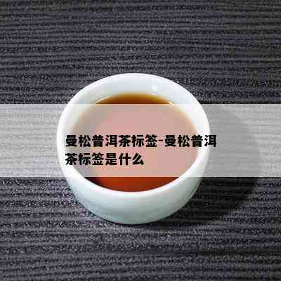 曼松普洱茶标签-曼松普洱茶标签是什么