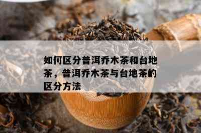 如何区分普洱乔木茶和台地茶，普洱乔木茶与台地茶的区分方法