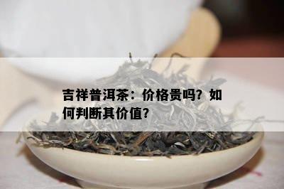 吉祥普洱茶：价格贵吗？怎样判断其价值？