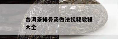 普洱茶排骨汤做法视频教程大全