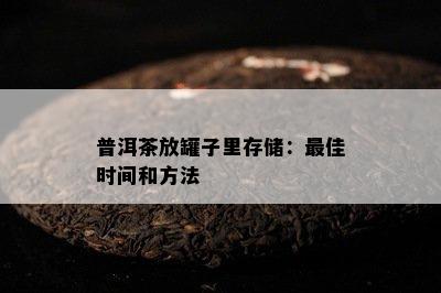 普洱茶放罐子里存储：更佳时间和方法