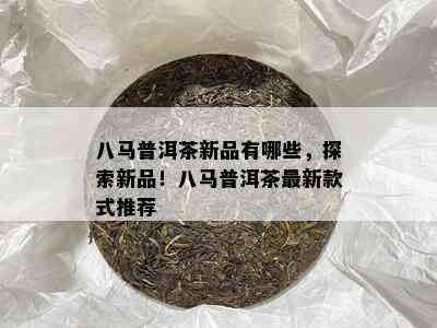 八马普洱茶新品有哪些，探索新品！八马普洱茶最新款式推荐