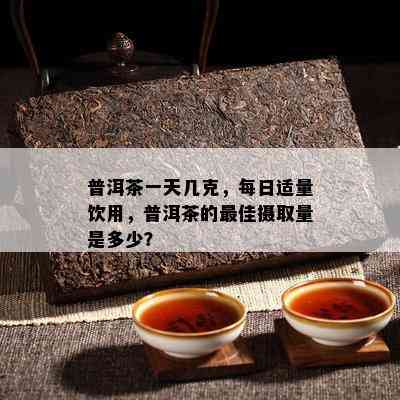 普洱茶一天几克，每日适量饮用，普洱茶的更佳摄取量是多少？