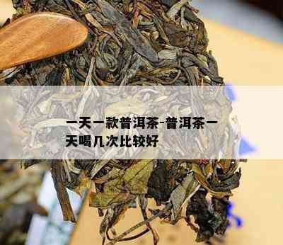 一天一款普洱茶-普洱茶一天喝几次比较好