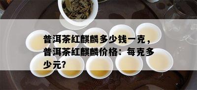 普洱茶红麒麟多少钱一克，普洱茶红麒麟价格：每克多少元？