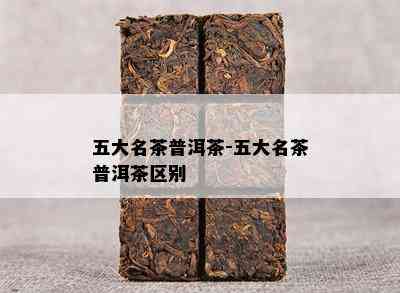 五大名茶普洱茶-五大名茶普洱茶区别