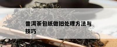 普洱茶包纸做旧解决方法与技巧