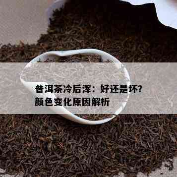 普洱茶冷后浑：好还是坏？颜色变化原因解析