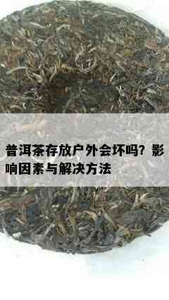 普洱茶存放户外会坏吗？影响因素与解决方法