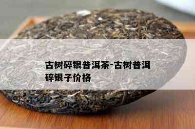 古树碎银普洱茶-古树普洱碎银子价格