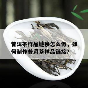 普洱茶样品链接怎么做，怎样制作普洱茶样品链接？