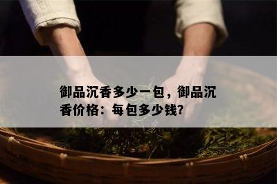 御品沉香多少一包，御品沉香价格：每包多少钱？