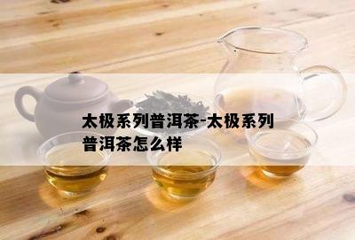 太极系列普洱茶-太极系列普洱茶怎么样