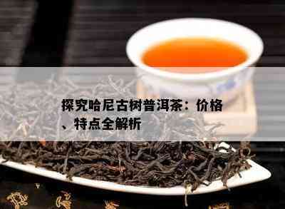 探究哈尼古树普洱茶：价格、特点全解析