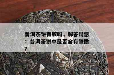 普洱茶饼有胶吗，解答疑惑：普洱茶饼中是否含有胶质？