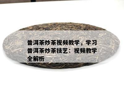 普洱茶炒茶视频教学，学习普洱茶炒茶技艺：视频教学全解析