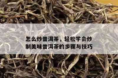 怎么炒普洱茶，轻松学会炒制美味普洱茶的步骤与技巧