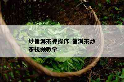 炒普洱茶神操作-普洱茶炒茶视频教学