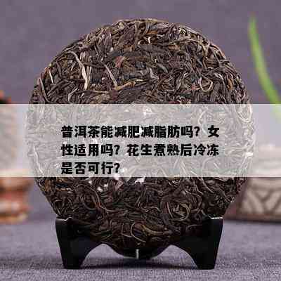 普洱茶能减肥减脂肪吗？女性适用吗？花生煮熟后冷冻是不是可行？