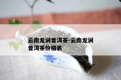 云南龙涧普洱茶-云南龙涧普洱茶价格表