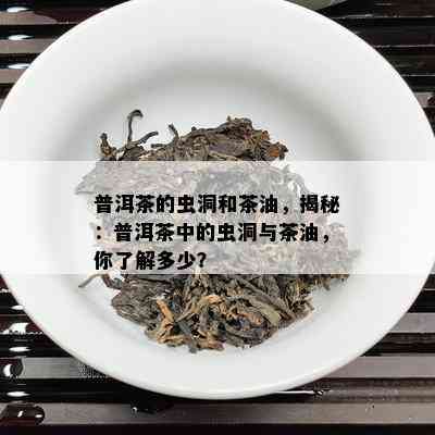 普洱茶的虫洞和茶油，揭秘：普洱茶中的虫洞与茶油，你熟悉多少？