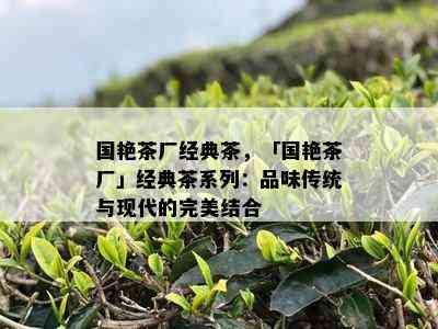 国艳茶厂经典茶，「国艳茶厂」经典茶系列：品味传统与现代的完美结合