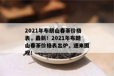 2021年布朗山春茶价格表，最新！2021年布朗山春茶价格表出炉，速来围观！