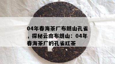 04年春海茶厂布朗山孔雀，探秘云南布朗山：04年春海茶厂的孔雀红茶