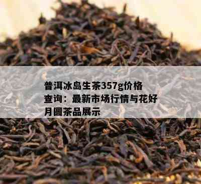 普洱冰岛生茶357g价格查询：最新市场行情与花好月圆茶品展示