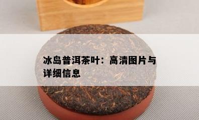 冰岛普洱茶叶：高清图片与详细信息