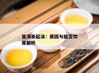 普洱茶起沫：起因与能否饮用解析